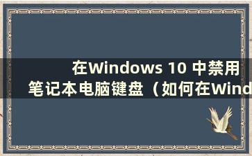 在Windows 10 中禁用笔记本电脑键盘（如何在Windows 10 中禁用笔记本电脑键盘）